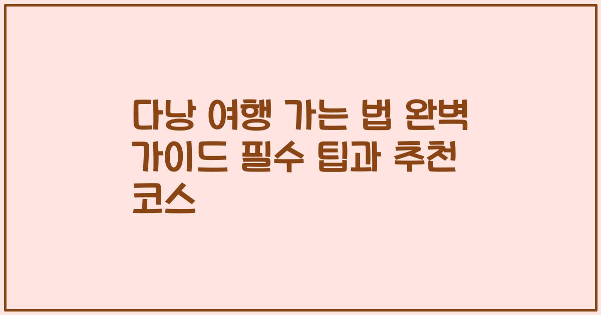 다낭 여행 가는 법 완벽 가이드 필수 팁과 추천 코스