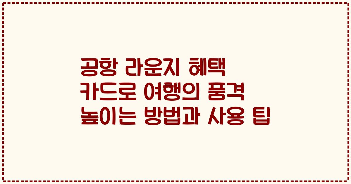 공항 라운지 혜택 카드로 여행의 품격 높이는 방법과 사용 팁