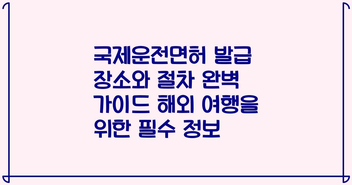 국제운전면허 발급 장소와 절차 완벽 가이드 해외 여행을 위한 필수 정보