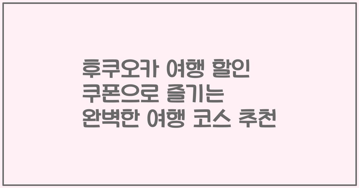 후쿠오카 여행 할인 쿠폰으로 즐기는 완벽한 여행 코스 추천