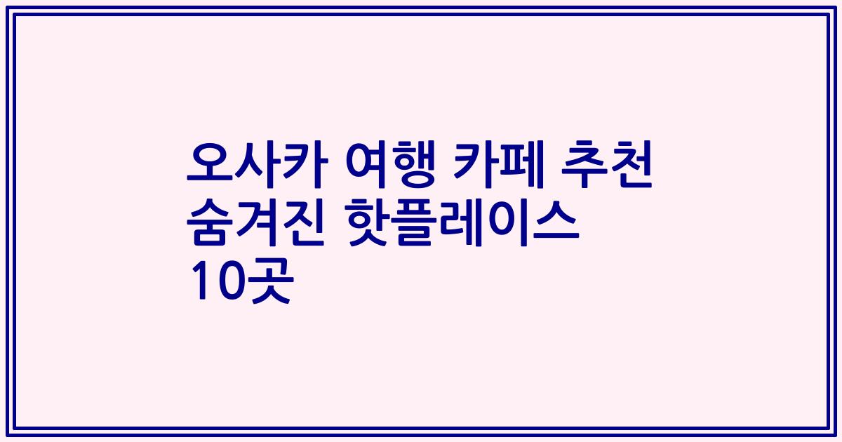 오사카 여행 카페 추천 숨겨진 핫플레이스 10곳