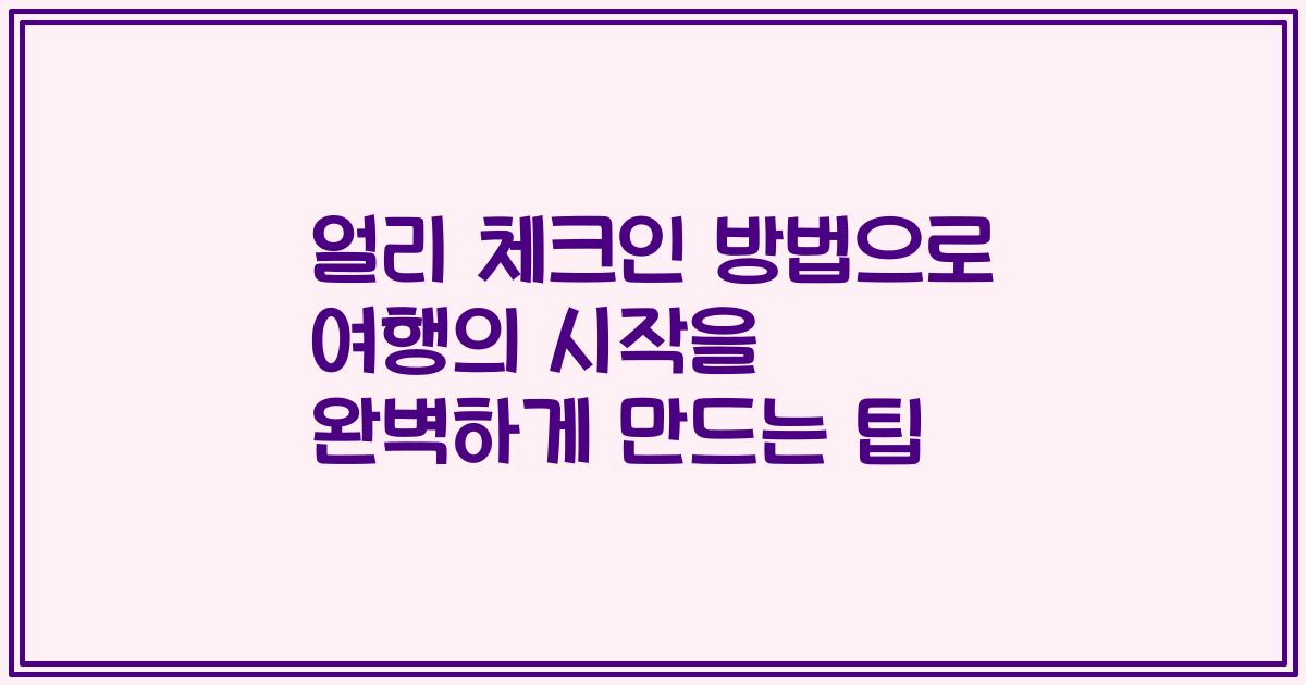 얼리 체크인 방법으로 여행의 시작을 완벽하게 만드는 팁