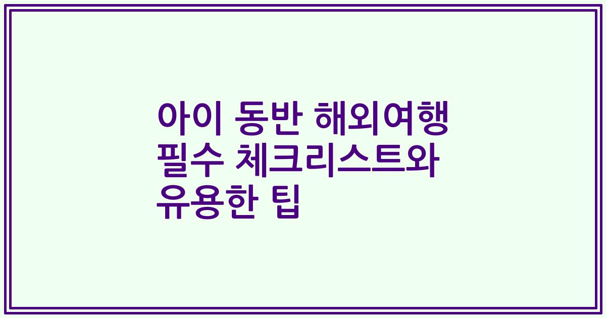 아이 동반 해외여행 필수 체크리스트와 유용한 팁