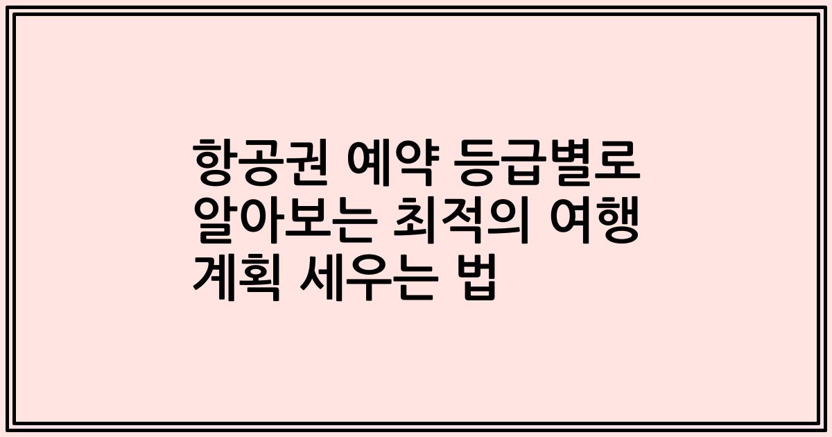 항공권 예약 등급별로 알아보는 최적의 여행 계획 세우는 법