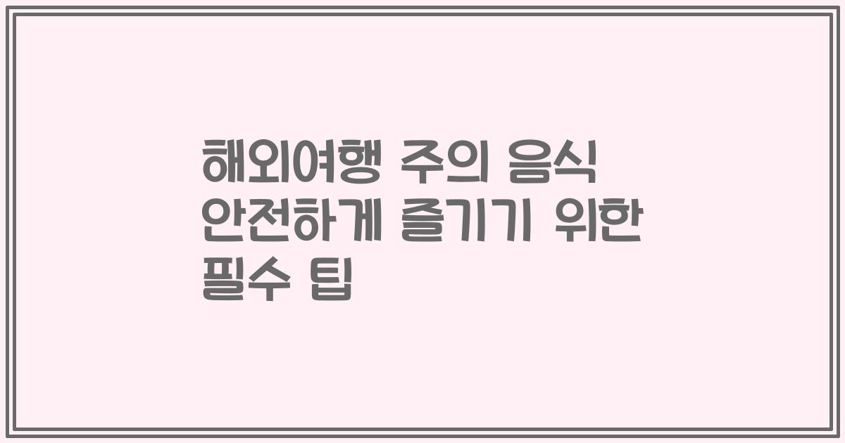 해외여행 주의 음식 안전하게 즐기기 위한 필수 팁