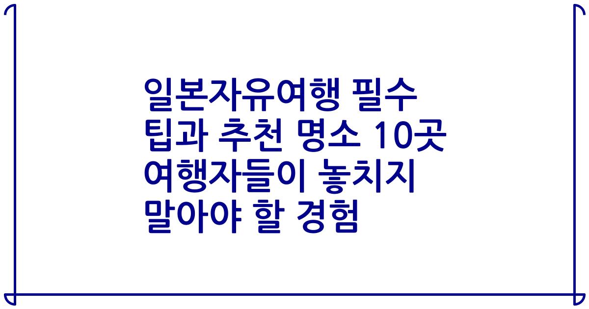 일본자유여행 필수 팁과 추천 명소 10곳 여행자들이 놓치지 말아야 할 경험