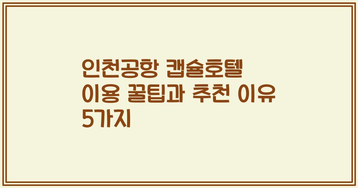 인천공항 캡슐호텔 이용 꿀팁과 추천 이유 5가지