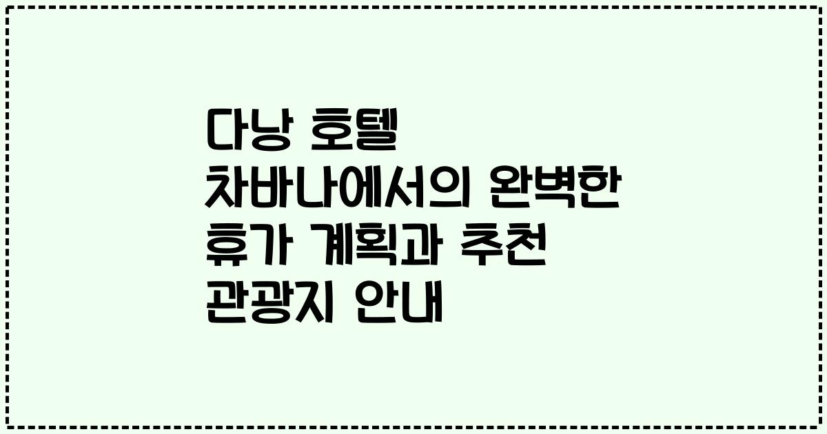 다낭 호텔 차바나에서의 완벽한 휴가 계획과 추천 관광지 안내