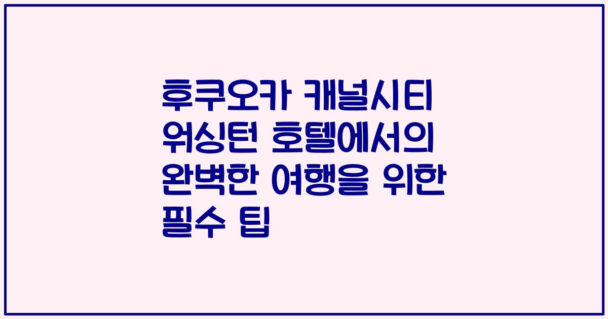 후쿠오카 캐널시티 워싱턴 호텔에서의 완벽한 여행을 위한 필수 팁