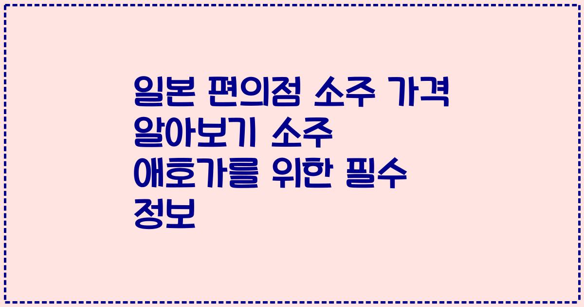 일본 편의점 소주 가격 알아보기 소주 애호가를 위한 필수 정보