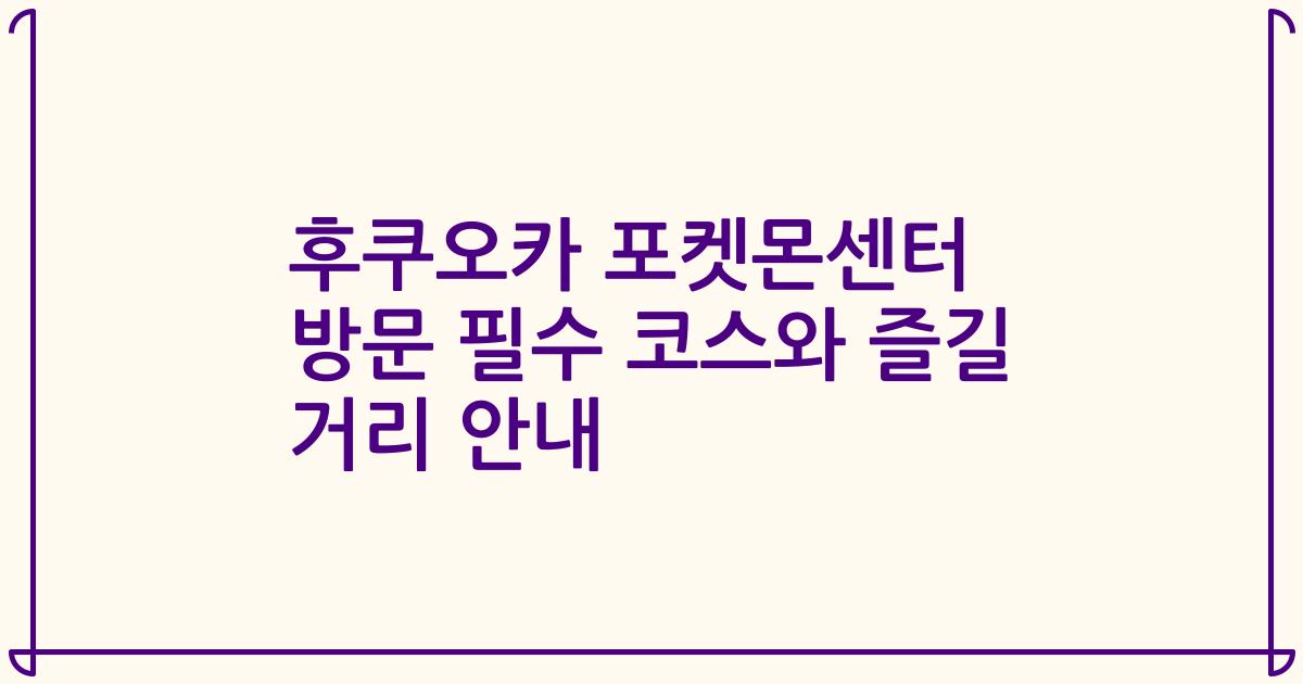 후쿠오카 포켓몬센터 방문 필수 코스와 즐길 거리 안내