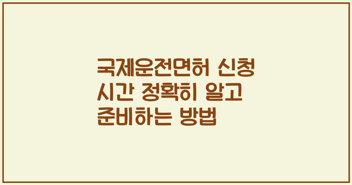 국제운전면허 신청 시간 정확히 알고 준비하는 방법