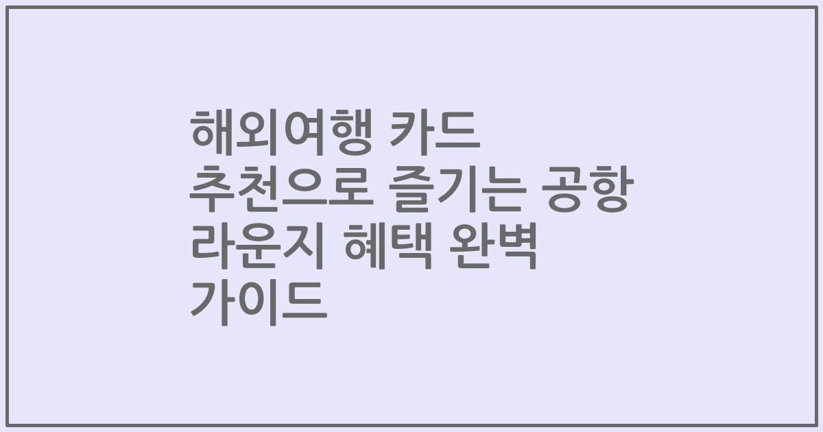 해외여행 카드 추천으로 즐기는 공항 라운지 혜택 완벽 가이드
