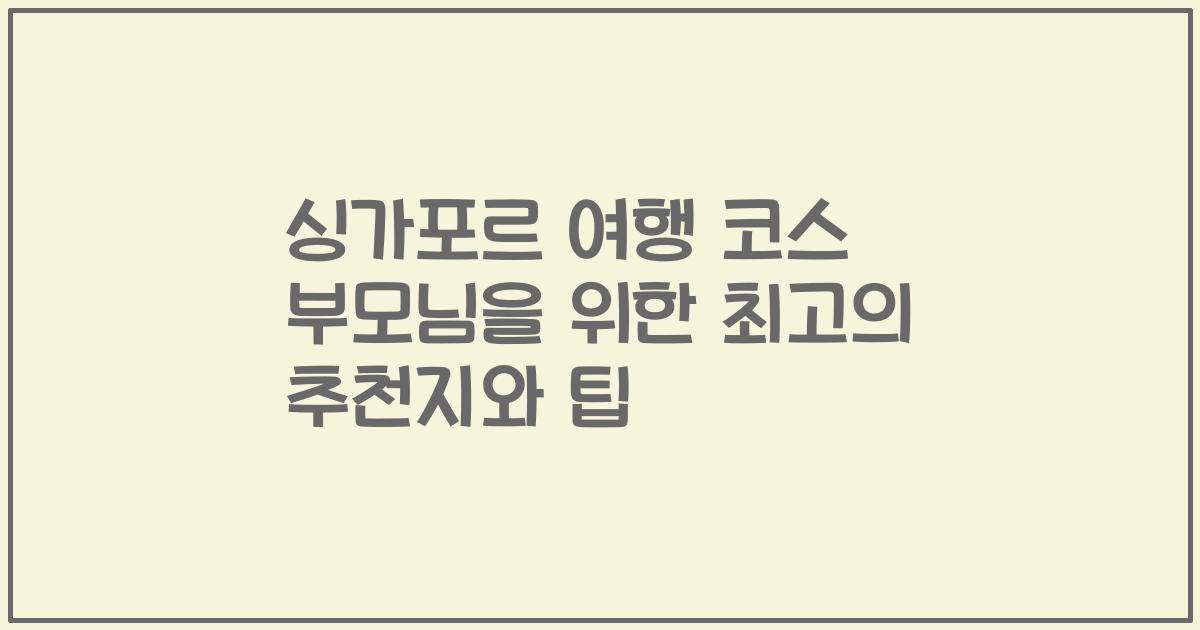 싱가포르 여행 코스 부모님을 위한 최고의 추천지와 팁
