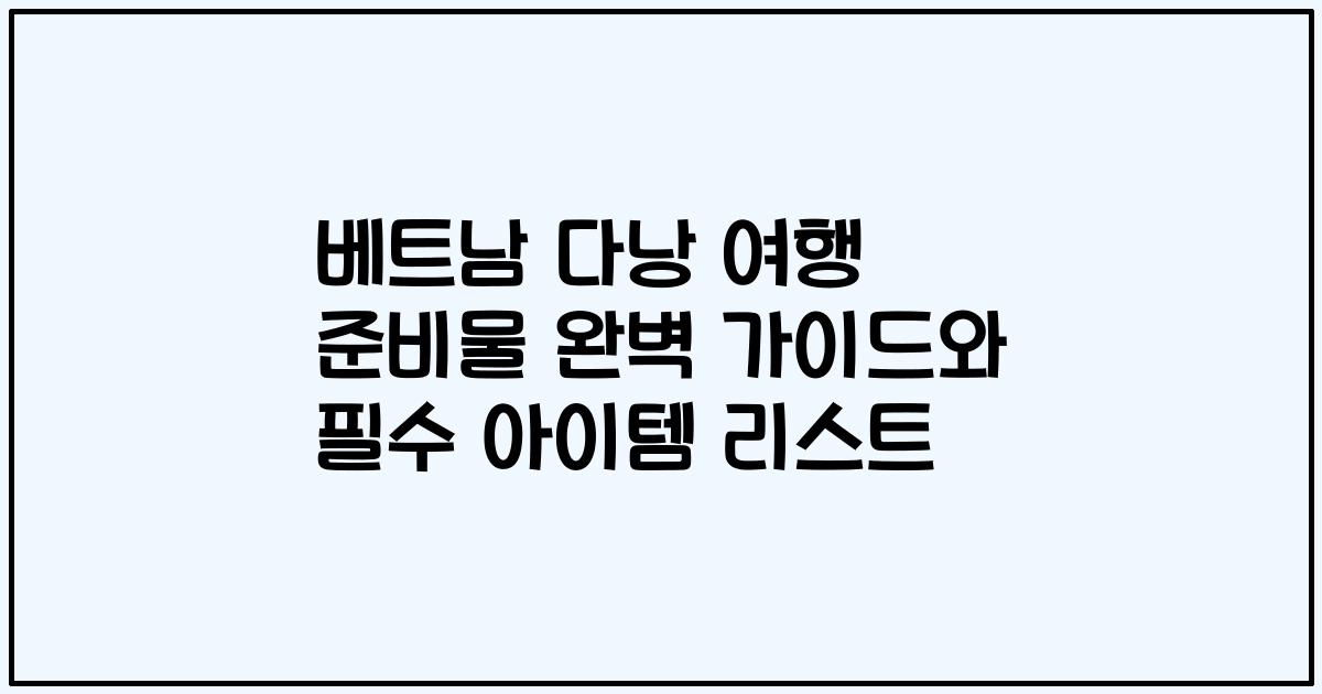 베트남 다낭 여행 준비물 완벽 가이드와 필수 아이템 리스트