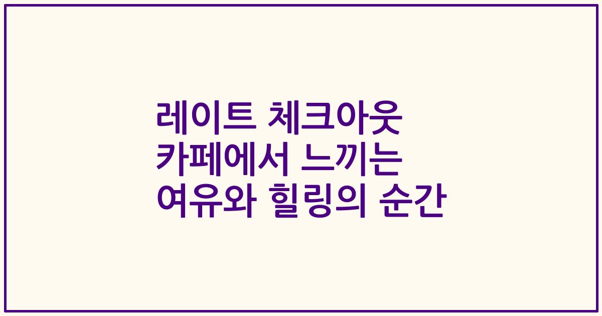 레이트 체크아웃 카페에서 느끼는 여유와 힐링의 순간