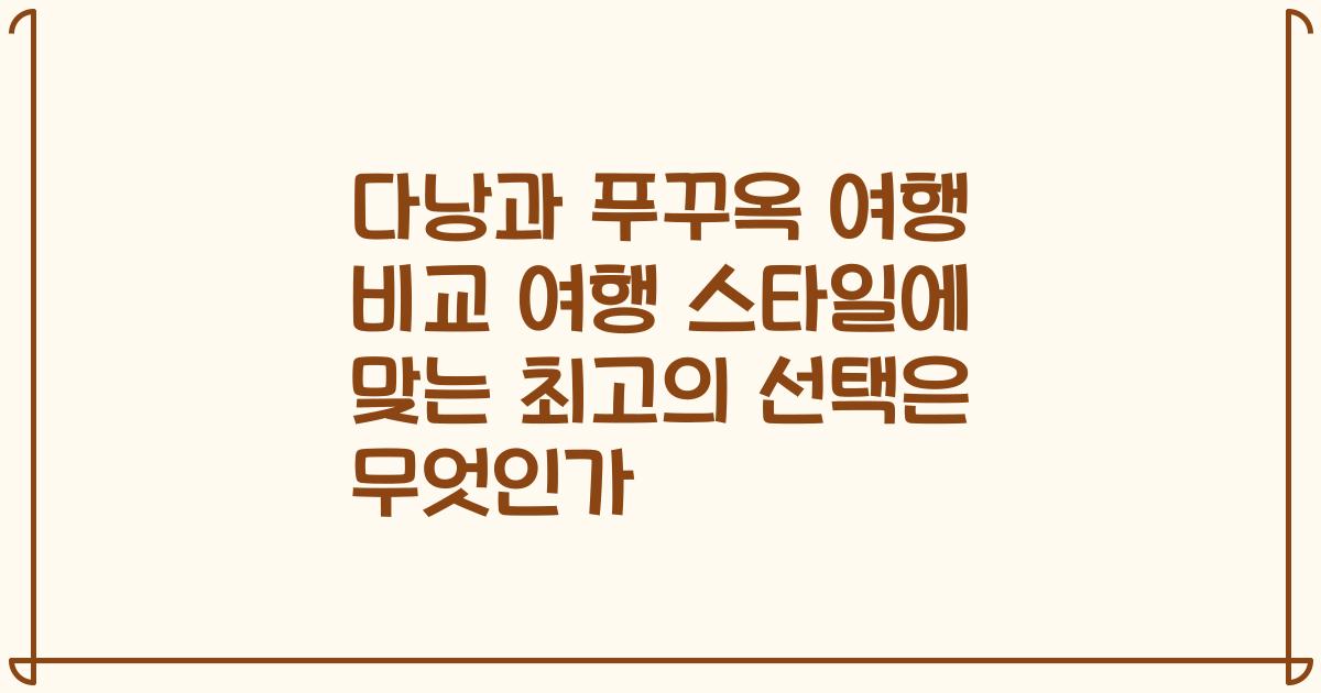 다낭과 푸꾸옥 여행 비교 여행 스타일에 맞는 최고의 선택은 무엇인가