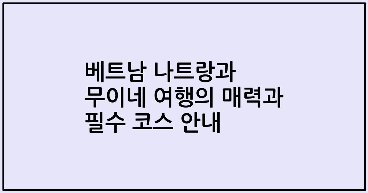 베트남 나트랑과 무이네 여행의 매력과 필수 코스 안내