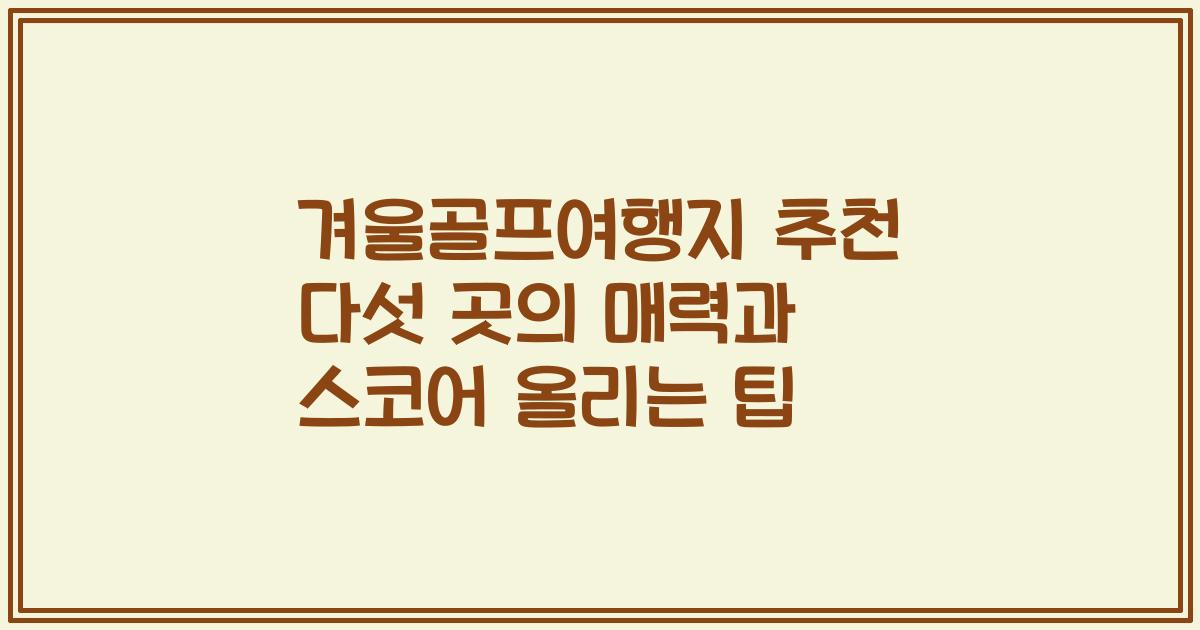 겨울골프여행지 추천 다섯 곳의 매력과 스코어 올리는 팁