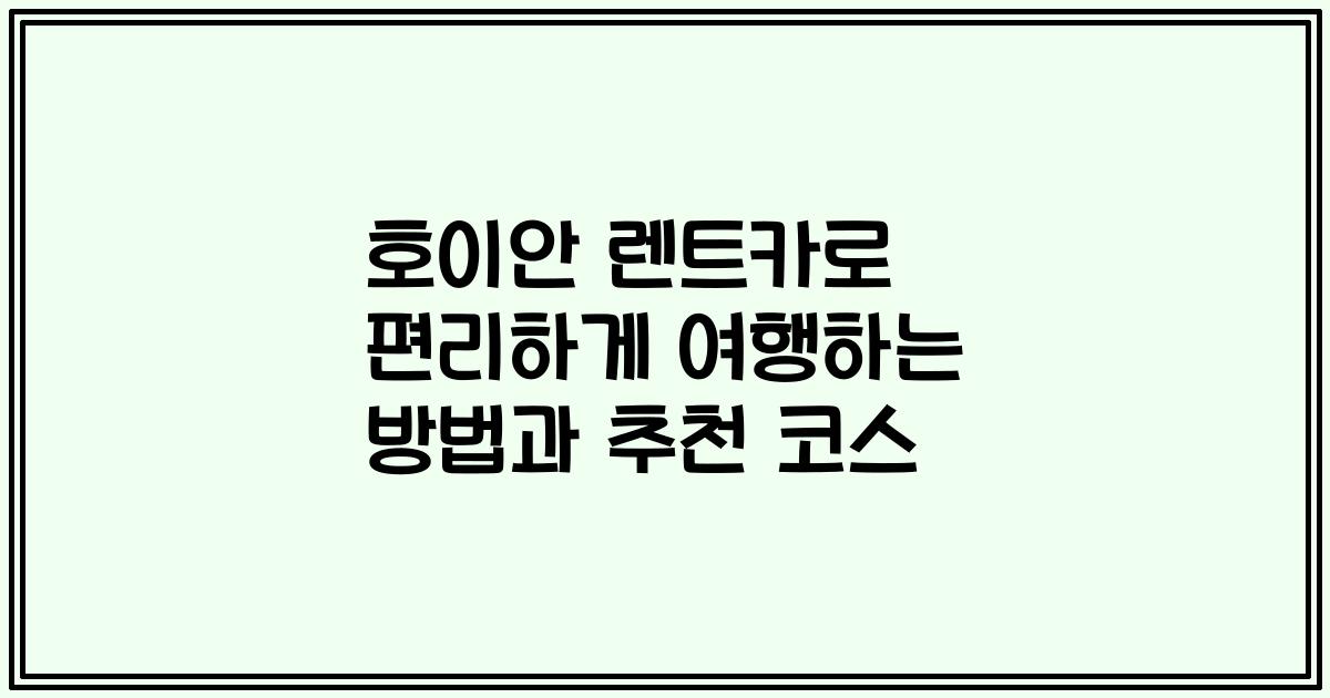 호이안 렌트카로 편리하게 여행하는 방법과 추천 코스