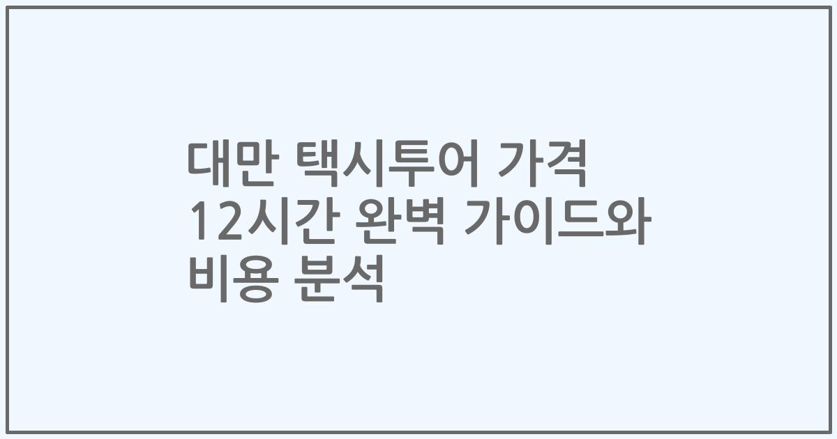 대만 택시투어 가격 12시간 완벽 가이드와 비용 분석