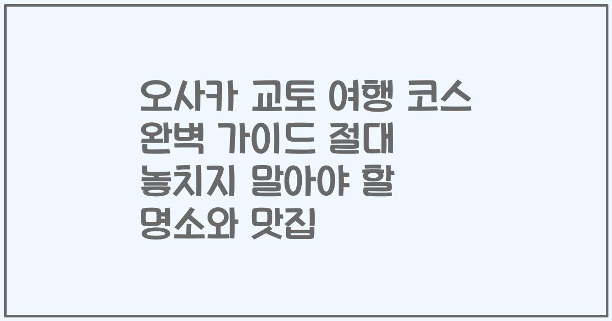 오사카 교토 여행 코스 완벽 가이드 절대 놓치지 말아야 할 명소와 맛집