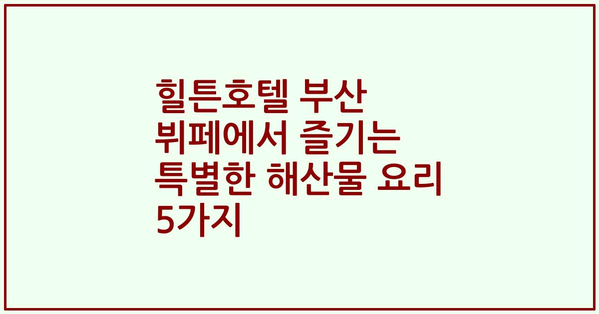 힐튼호텔 부산 뷔페에서 즐기는 특별한 해산물 요리 5가지