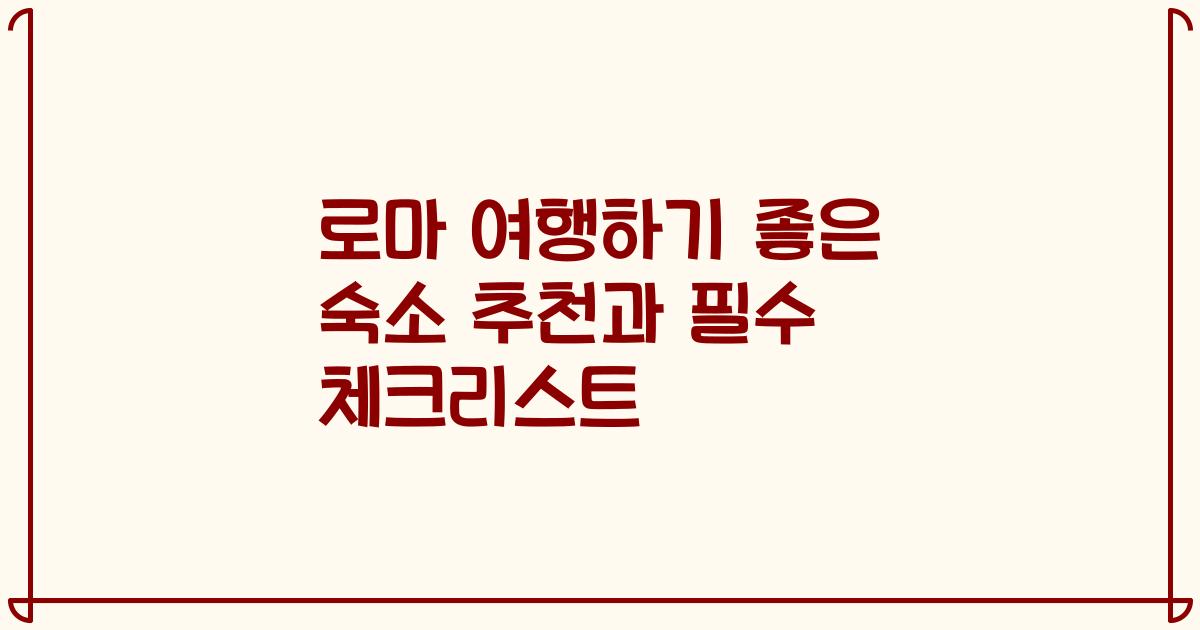 로마 여행하기 좋은 숙소 추천과 필수 체크리스트