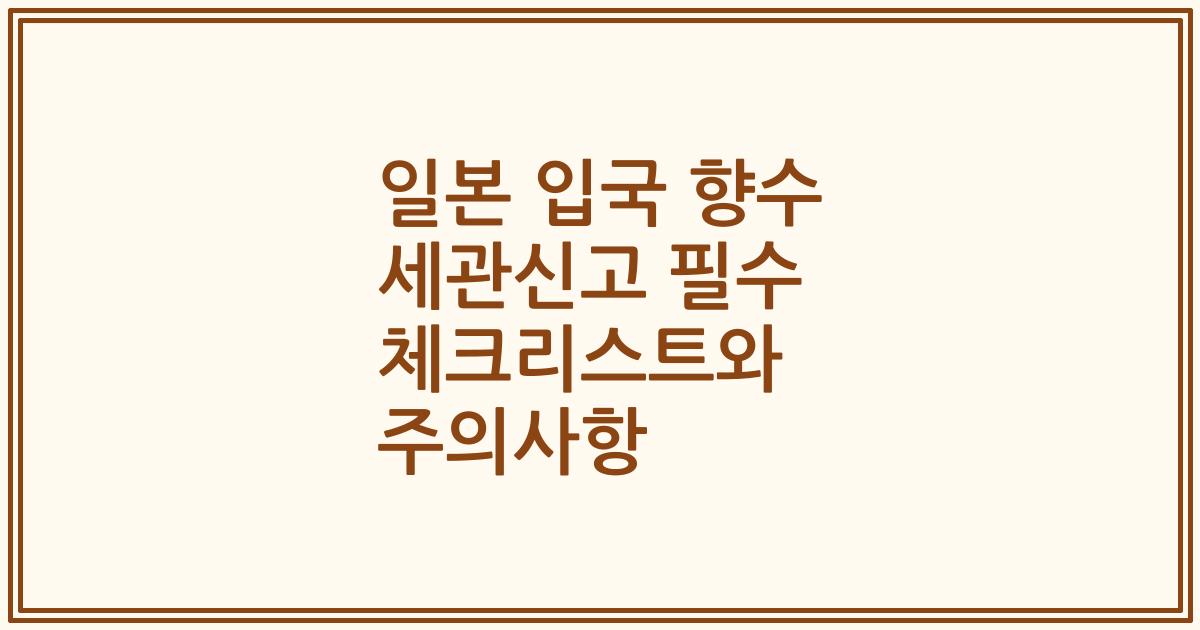 일본 입국 향수 세관신고 필수 체크리스트와 주의사항