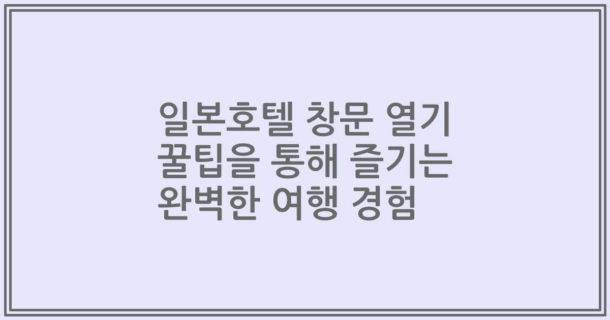 일본호텔 창문 열기 꿀팁을 통해 즐기는 완벽한 여행 경험