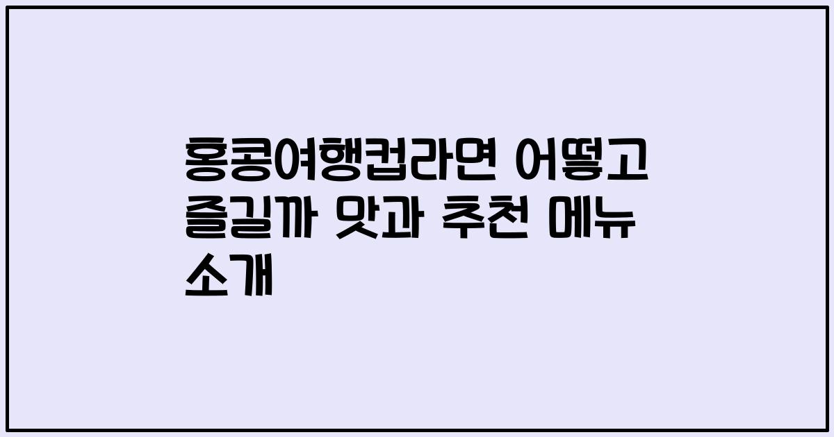 홍콩여행컵라면 어떻고 즐길까 맛과 추천 메뉴 소개