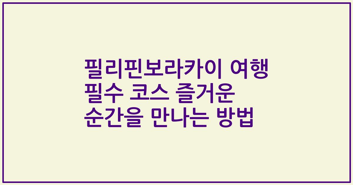 필리핀보라카이 여행 필수 코스 즐거운 순간을 만나는 방법