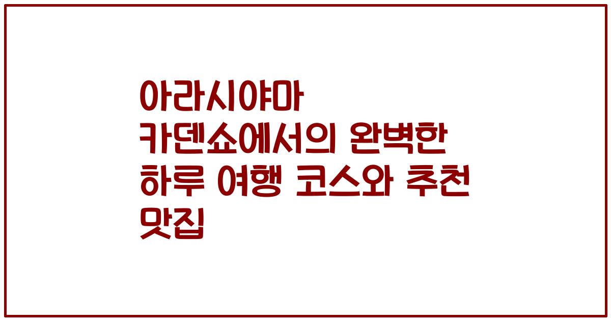 아라시야마 카덴쇼에서의 완벽한 하루 여행 코스와 추천 맛집