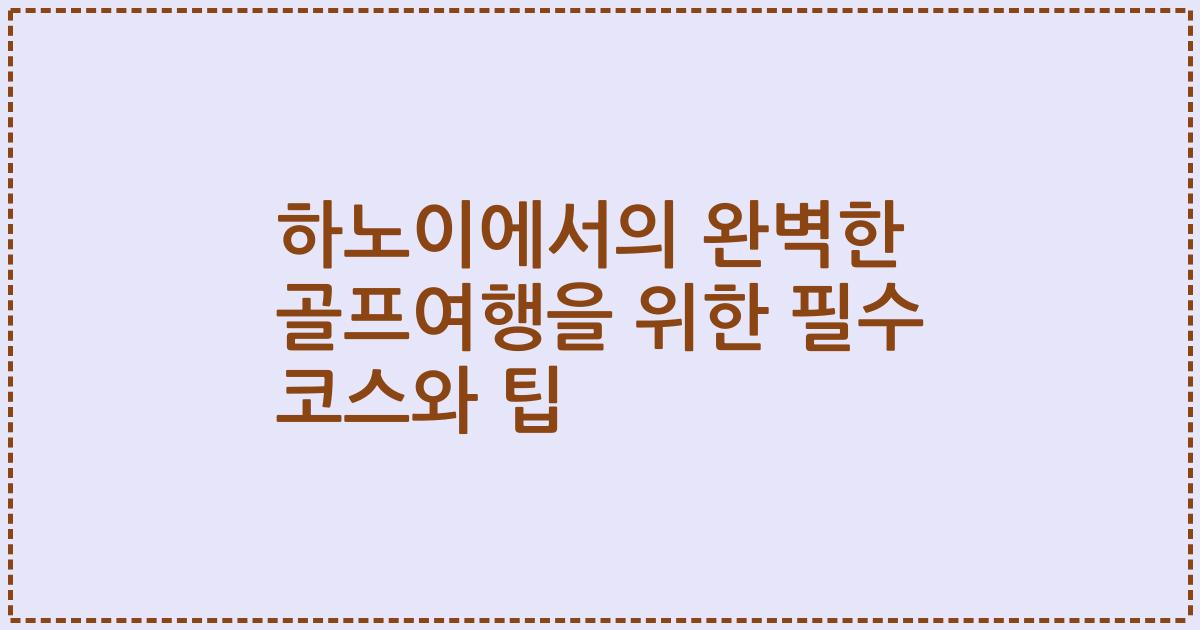 하노이에서의 완벽한 골프여행을 위한 필수 코스와 팁