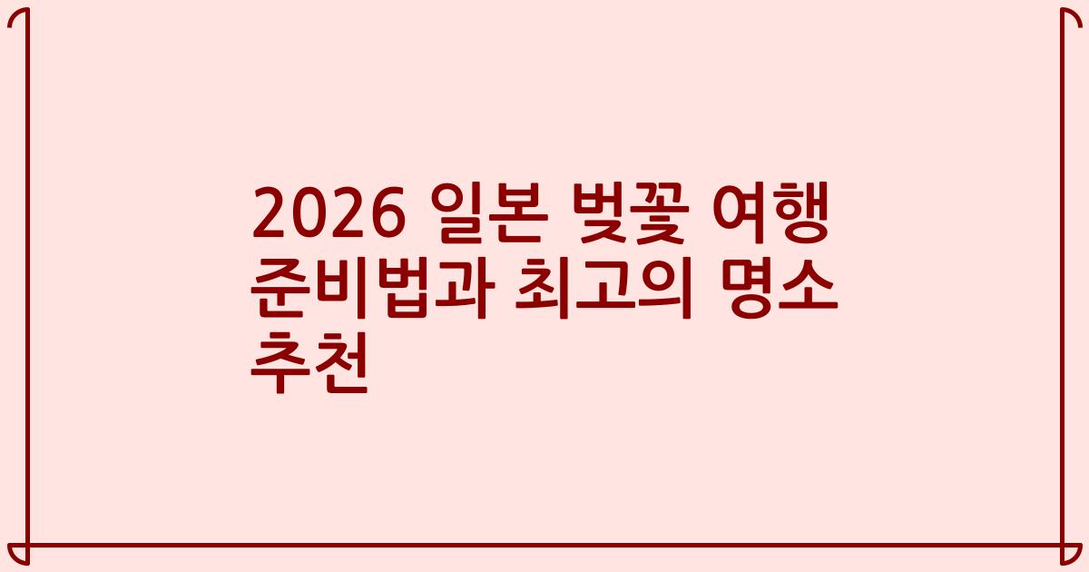 2026 일본 벚꽃 여행 준비법과 최고의 명소 추천