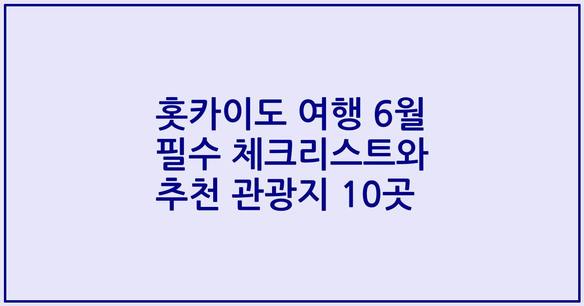 홋카이도 여행 6월 필수 체크리스트와 추천 관광지 10곳