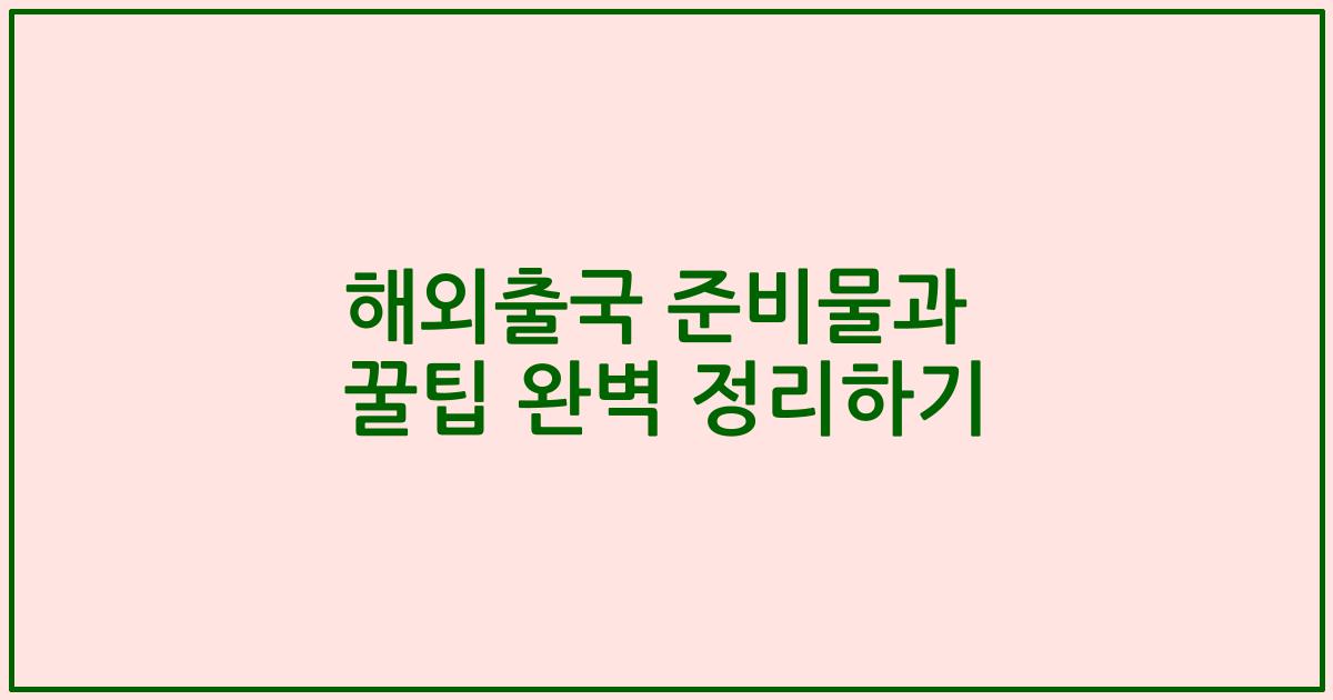 해외출국 준비물과 꿀팁 완벽 정리하기