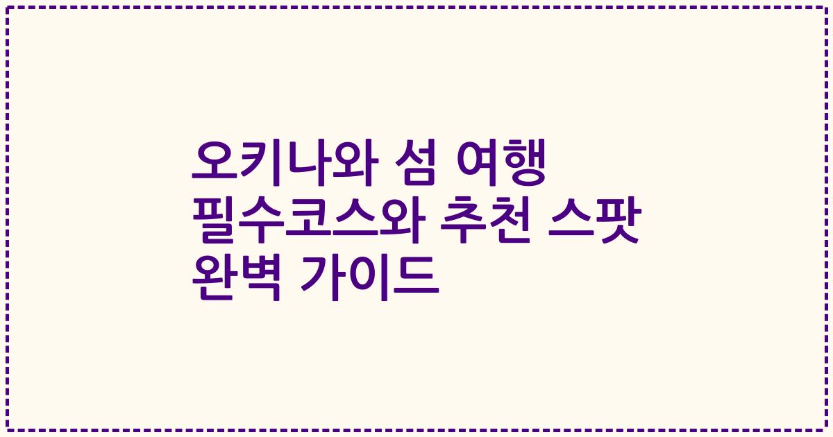 오키나와 섬 여행 필수코스와 추천 스팟 완벽 가이드