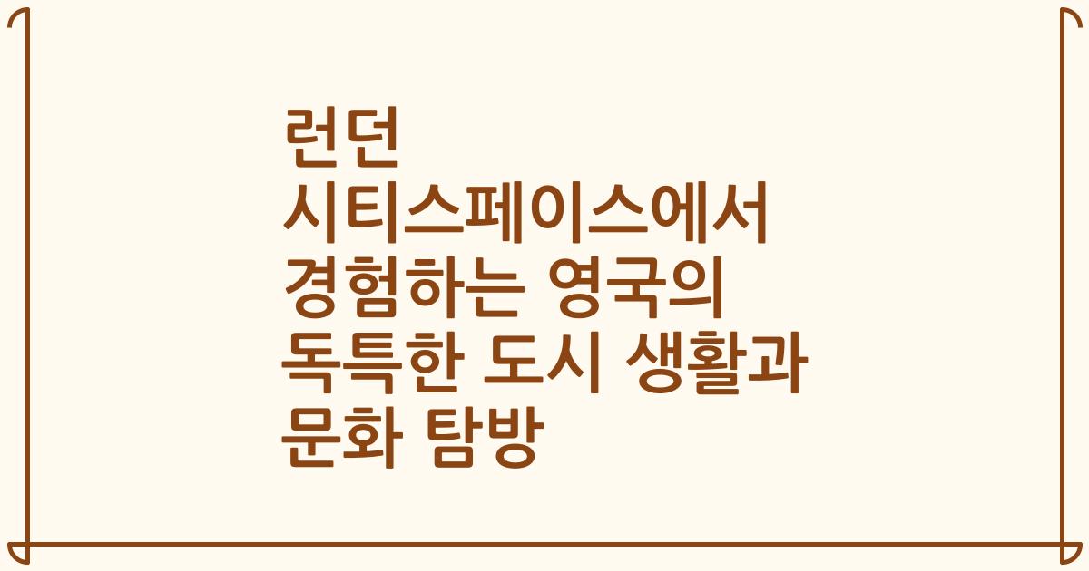 런던 시티스페이스에서 경험하는 영국의 독특한 도시 생활과 문화 탐방