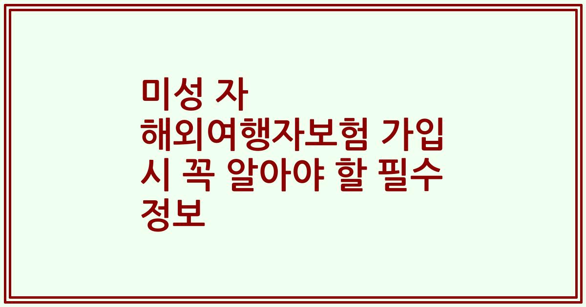 미성 자 해외여행자보험 가입 시 꼭 알아야 할 필수 정보
