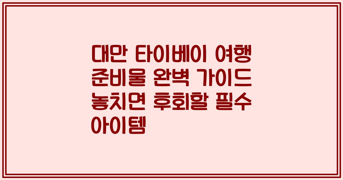 대만 타이베이 여행 준비물 완벽 가이드 놓치면 후회할 필수 아이템