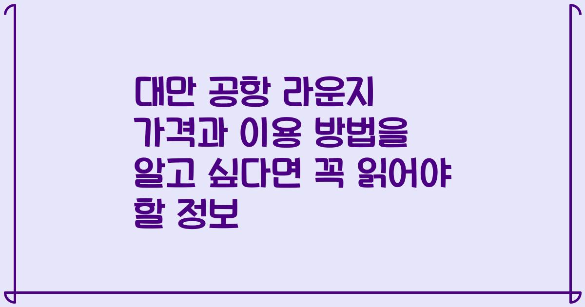 대만 공항 라운지 가격과 이용 방법을 알고 싶다면 꼭 읽어야 할 정보