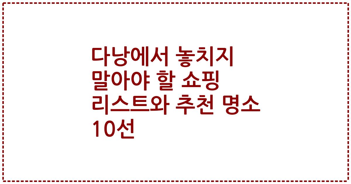 다낭에서 놓치지 말아야 할 쇼핑 리스트와 추천 명소 10선
