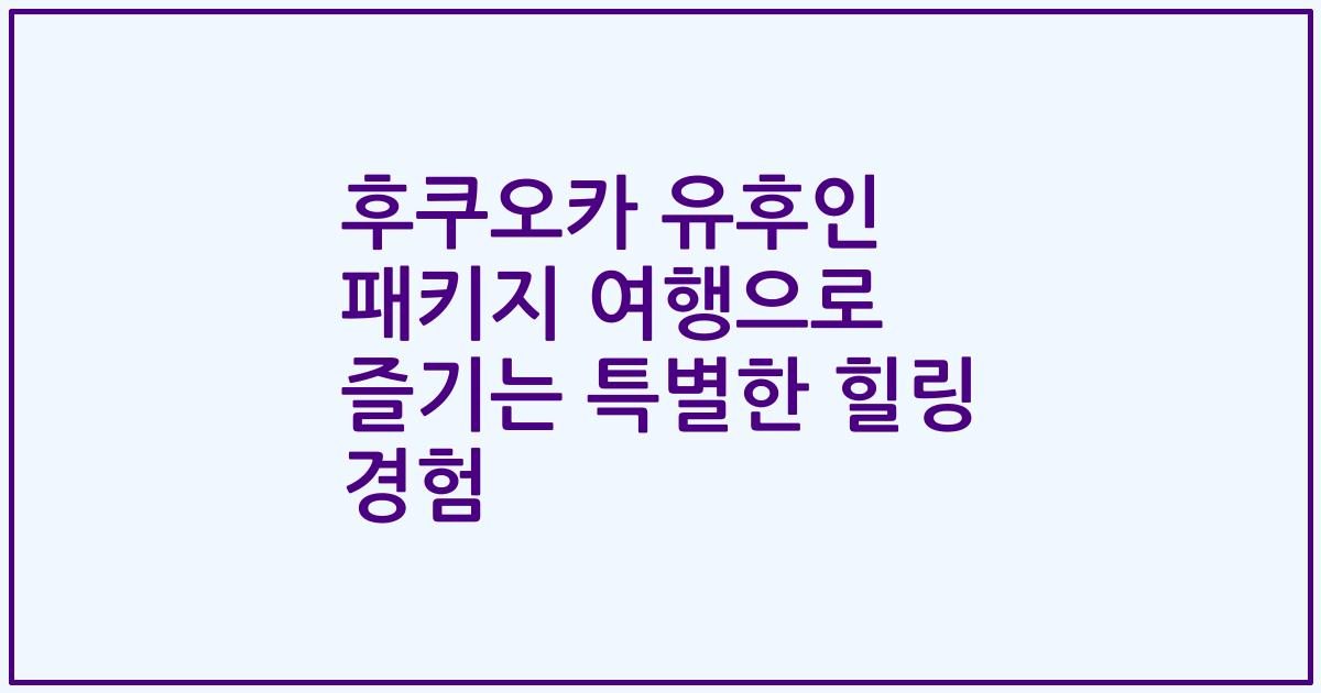 후쿠오카 유후인 패키지 여행으로 즐기는 특별한 힐링 경험