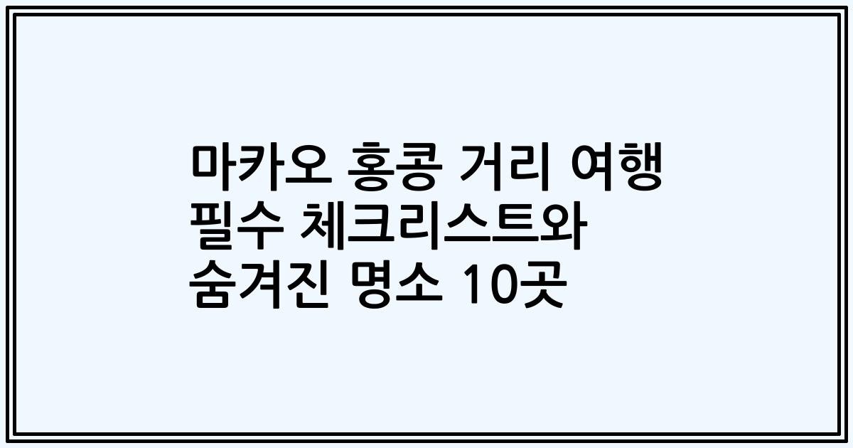 마카오 홍콩 거리 여행 필수 체크리스트와 숨겨진 명소 10곳