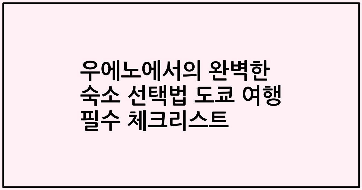 우에노에서의 완벽한 숙소 선택법 도쿄 여행 필수 체크리스트