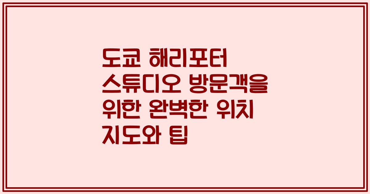 도쿄 해리포터 스튜디오 방문객을 위한 완벽한 위치 지도와 팁