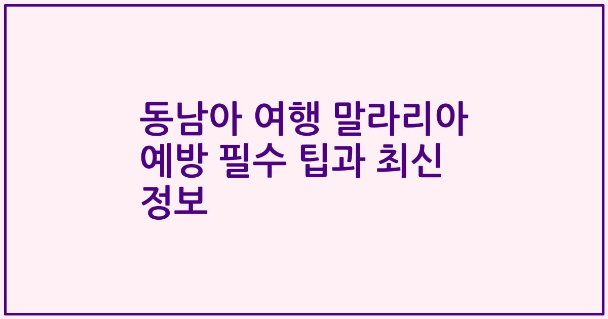 동남아 여행 말라리아 예방 필수 팁과 최신 정보