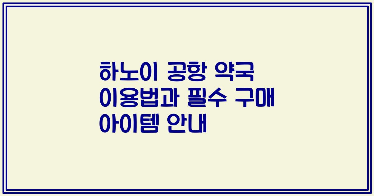 하노이 공항 약국 이용법과 필수 구매 아이템 안내