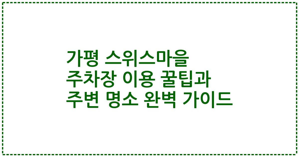 가평 스위스마을 주차장 이용 꿀팁과 주변 명소 완벽 가이드